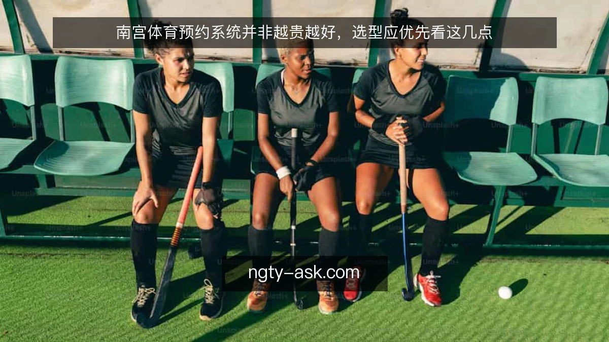 南宫体育预约系统并非越贵越好，选型应优先看这几点