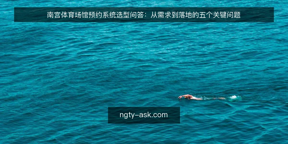 南宫体育场馆预约系统选型问答:从需求到落地的五个关键问题 — 需求定义:你的场馆预约系统到底要解决什么问题? 配图