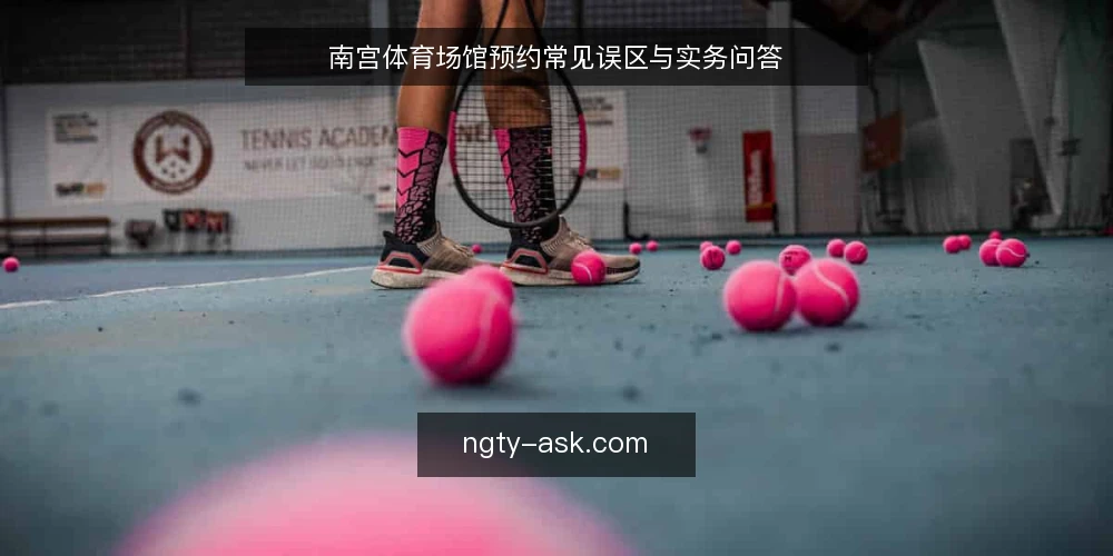 南宫体育场馆预约常见误区与实务问答 — 预约前必须澄清的四个问题 配图