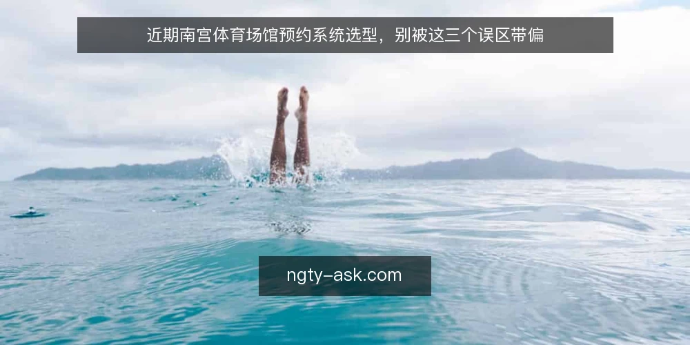 近期南宫体育场馆预约系统选型,别被这三个误区带偏 — 当下场馆预约系统选型的常见误区 配图