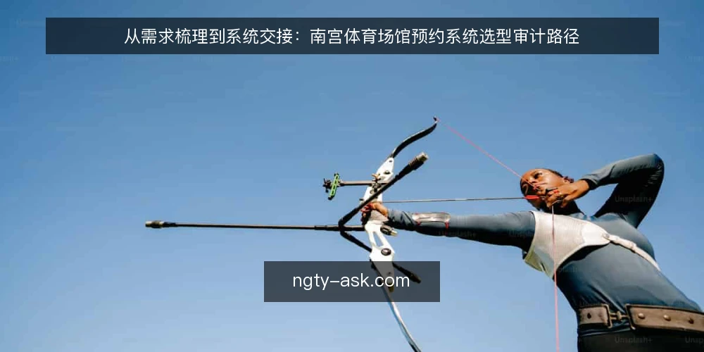 从需求梳理到系统交接:南宫体育场馆预约系统选型审计路径 — 为什么现在需要做选型审计 配图
