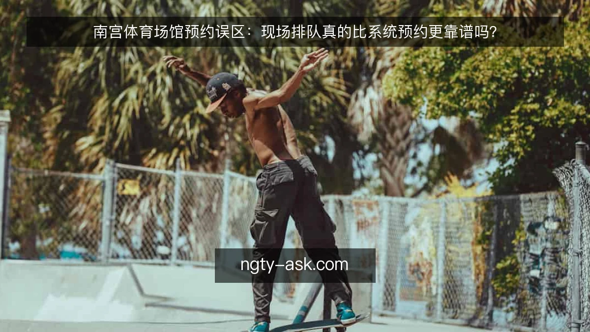 南宫体育场馆预约误区：现场排队真的比系统预约更靠谱吗？