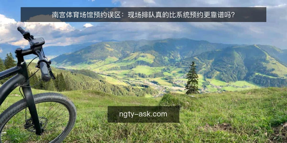 南宫体育场馆预约误区：现场排队真的比系统预约更靠谱吗？ — 先说一个常见误区：现场排队真的比系统预约更靠谱吗？ 配图