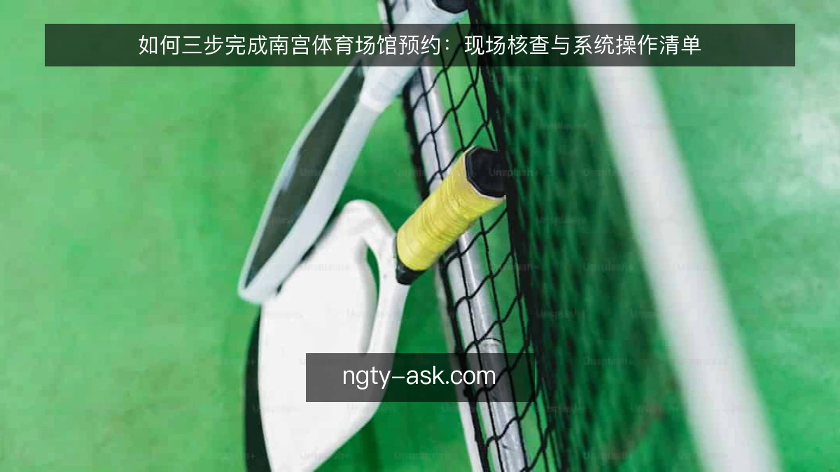 如何三步完成南宫体育场馆预约：现场核查与系统操作清单