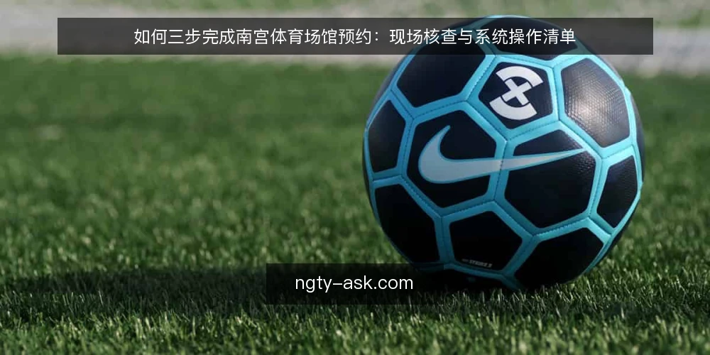 如何三步完成南宫体育场馆预约：现场核查与系统操作清单 — 为什么现在要核查预约流程 配图