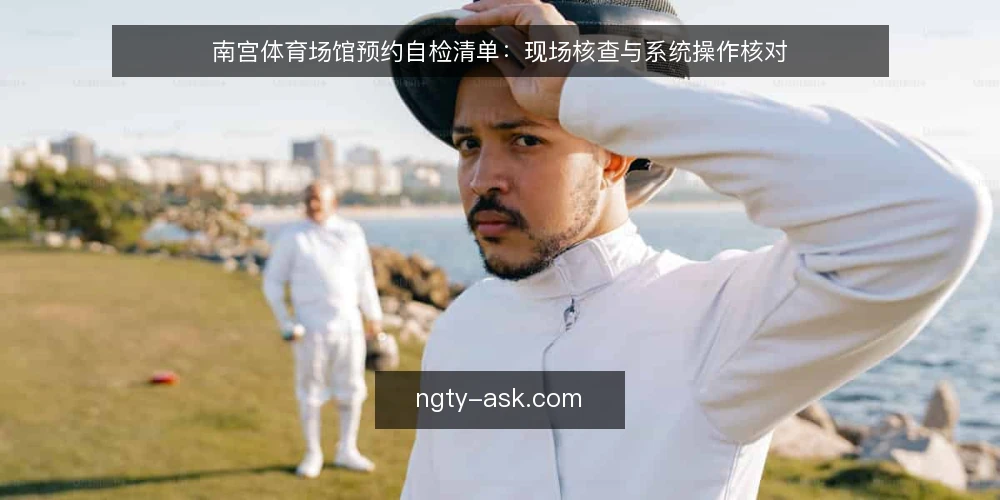 南宫体育场馆预约自检清单:现场核查与系统操作核对 — 现场信号观察:哪些迹象需要警惕 配图