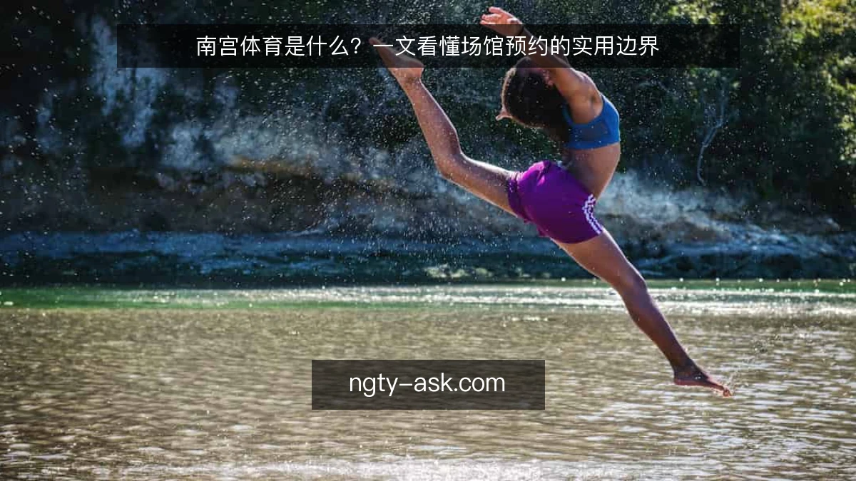 南宫体育是什么？一文看懂场馆预约的实用边界