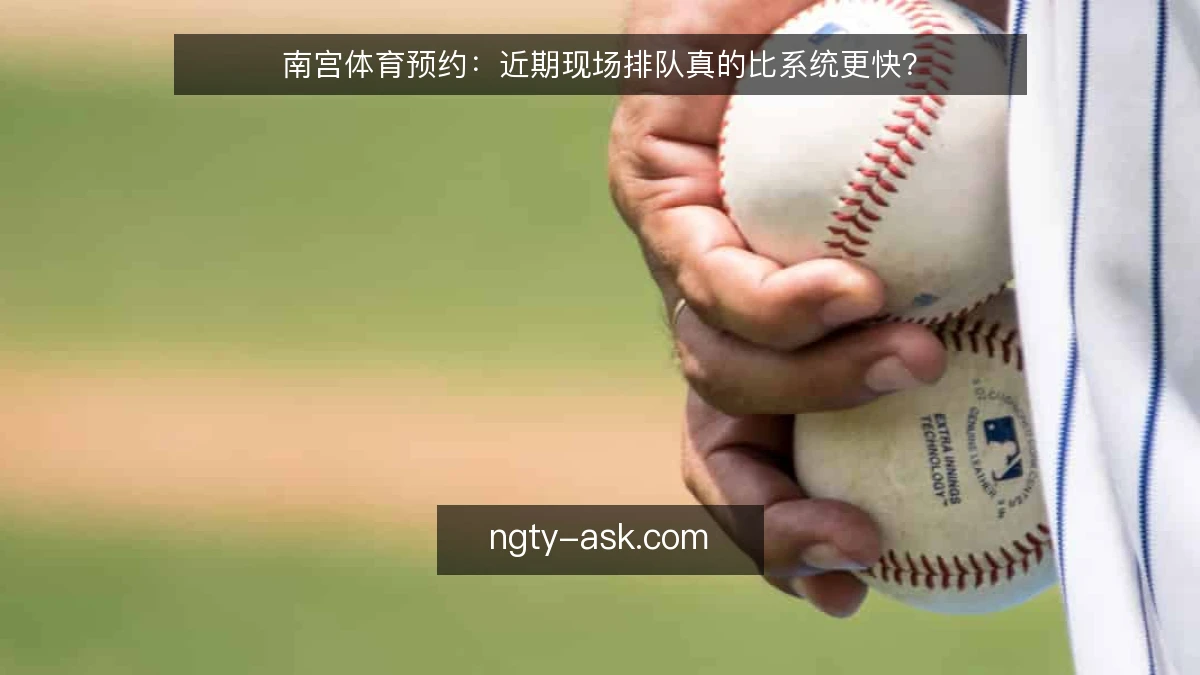 南宫体育预约：近期现场排队真的比系统更快？