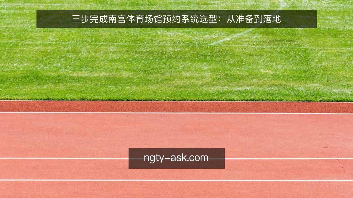 三步完成南宫体育场馆预约系统选型：从准备到落地