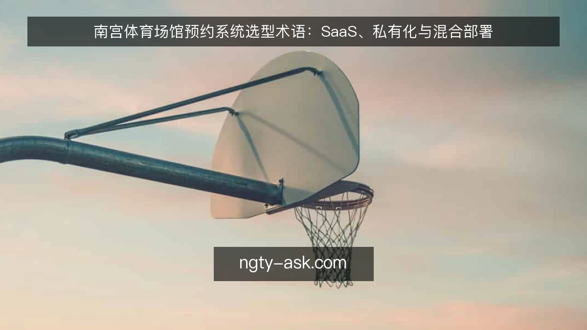 南宫体育场馆预约系统选型术语：SaaS、私有化与混合部署