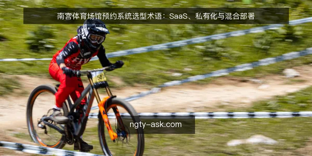 南宫体育场馆预约系统选型术语:SaaS、私有化与混合部署 — 引言:选型前先厘清术语 配图