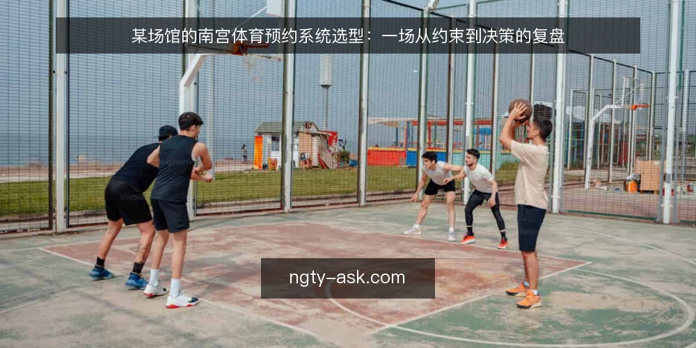某场馆的南宫体育预约系统选型：一场从约束到决策的复盘 — 场景与约束：从现场痛点开始 配图