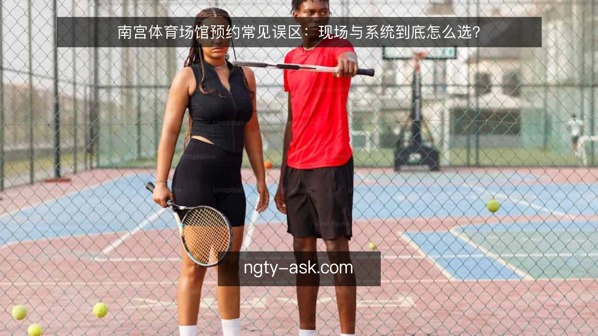 南宫体育场馆预约常见误区：现场与系统到底怎么选？