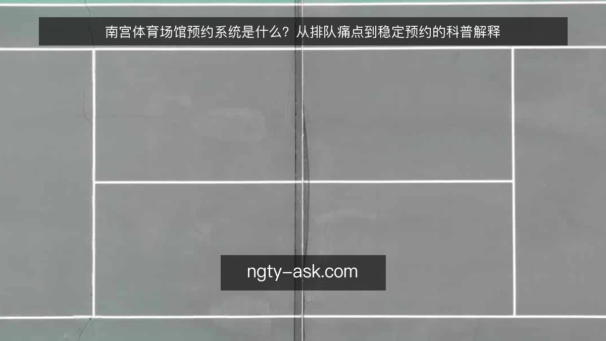 南宫体育场馆预约系统是什么？从排队痛点到稳定预约的科普解释