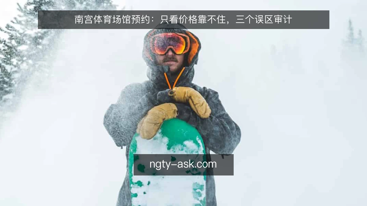 南宫体育场馆预约：只看价格靠不住，三个误区审计