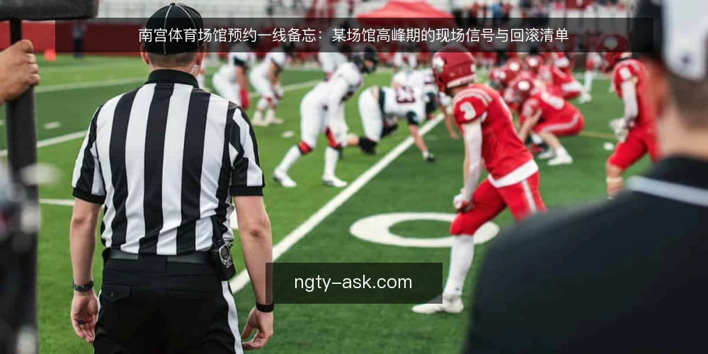 南宫体育场馆预约一线备忘:某场馆高峰期的现场信号与回滚清单 — 现场要盯哪些信号 配图